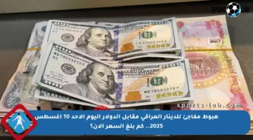 هبوط مفاجئ للدينار العراقي مقابل الدولار اليوم الأحد 10 أغسطس 2025.. كم بلغ السعر الآن؟